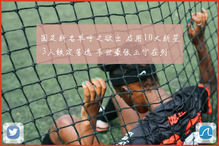 国足新名单呼之欲出 启用10大新星 3人铁定落选 韦世豪张玉宁在列